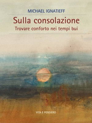 'Sulla consolazione', di <b>Michael Ignatieff</b> (ed. Vita e Pensiero, 2022)