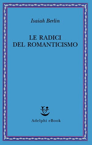 'Le radici del Romanticismo' di Isaiah Berlin, Adelphi 2023, pagg. 232